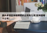 国内拿到区块链牌照的公司有几家[区块链哪个公司]