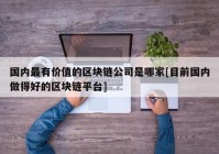 国内最有价值的区块链公司是哪家[目前国内做得好的区块链平台]