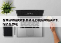 在做区块链卖矿机的公司上班[区块链买矿机挖矿合法吗]