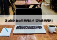 区块链创业公司新闻采访[区块链新闻网]
