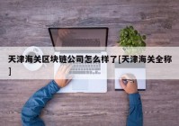 天津海关区块链公司怎么样了[天津海关全称]