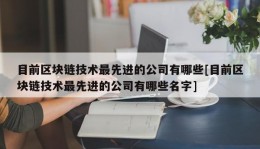 目前区块链技术最先进的公司有哪些[目前区块链技术最先进的公司有哪些名字]