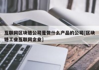 互联网区块链公司是做什么产品的公司[区块链工业互联网企业]