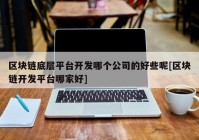 区块链底层平台开发哪个公司的好些呢[区块链开发平台哪家好]