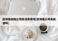 区块链创始公司存活率高吗[区块链公司有前途吗]