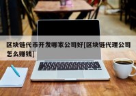 区块链代币开发哪家公司好[区块链代理公司怎么赚钱]