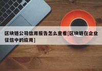 区块链公司信用报告怎么查看[区块链在企业征信中的应用]