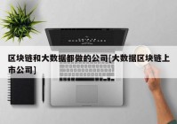 区块链和大数据都做的公司[大数据区块链上市公司]