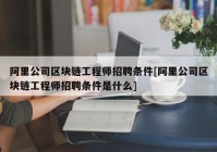 阿里公司区块链工程师招聘条件[阿里公司区块链工程师招聘条件是什么]