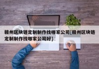 赣州区块链定制制作找哪家公司[赣州区块链定制制作找哪家公司好]