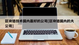 区块链技术国内最好的公司[区块链国内的大公司]