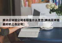 腾讯区块链公司名称是什么意思[腾讯区块链最好的上市公司]