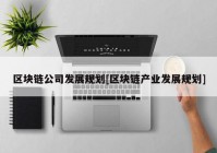 区块链公司发展规划[区块链产业发展规划]