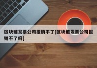 区块链发票公司报销不了[区块链发票公司报销不了吗]