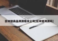 区块链商品溯源相关公司[区块链溯源码]