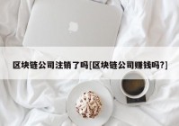 区块链公司注销了吗[区块链公司赚钱吗?]