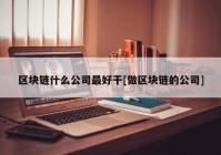 区块链什么公司最好干[做区块链的公司]