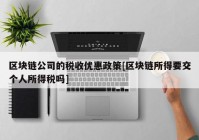 区块链公司的税收优惠政策[区块链所得要交个人所得税吗]