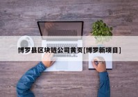 博罗县区块链公司黄页[博罗新项目]