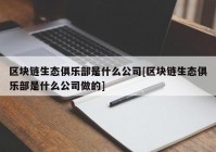 区块链生态俱乐部是什么公司[区块链生态俱乐部是什么公司做的]