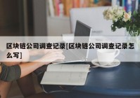 区块链公司调查记录[区块链公司调查记录怎么写]