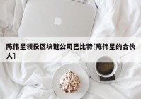 陈伟星领投区块链公司巴比特[陈伟星的合伙人]