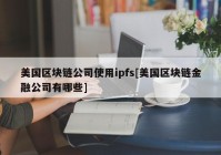 美国区块链公司使用ipfs[美国区块链金融公司有哪些]