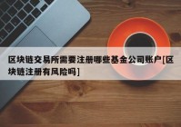 区块链交易所需要注册哪些基金公司账户[区块链注册有风险吗]